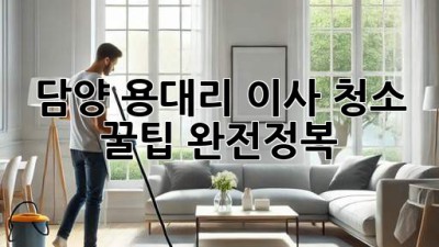 담양 용대리 이사 청소 꿀팁 완전정복! ✨