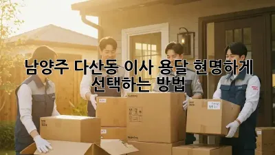 남양주 다산동 이사 용달, 현명하게 선택하는 방법