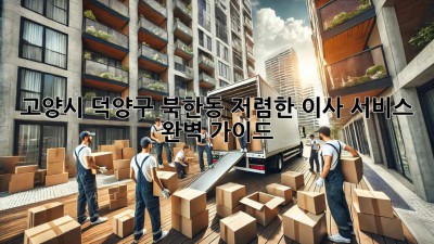 고양시 덕양구 북한동 저렴한 이사 서비스 완벽 가이드!