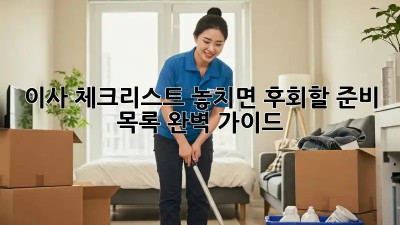 이사 체크리스트: 놓치면 후회할 준비 목록 완벽 가이드