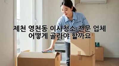 제천 영천동 이사청소 전문 업체, 어떻게 골라야 할까요?